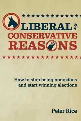 Download Liberal for Conservative Reasons: How to Stop Being Obnoxious and Start Winning Elections - Peter Rice | PDF