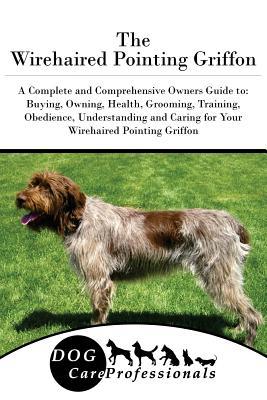 Read Online The Wirehaired Pointing Griffon: A Complete and Comprehensive Owners Guide To: Buying, Owning, Health, Grooming, Training, Obedience, Understanding and Caring for Your Wirehaired Pointing Griffon - Dog Care Professionals | PDF