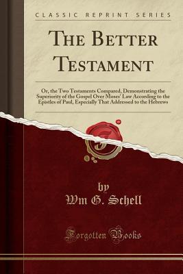 Read The Better Testament: Or, the Two Testaments Compared, Demonstrating the Superiority of the Gospel Over Moses' Law According to the Epistles of Paul, Especially That Addressed to the Hebrews (Classic Reprint) - Wm G Schell file in ePub