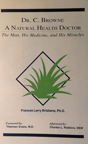 Full Download Dr. C. Browne A Natural Health Doctor (The Man, His Madicine, and His Miracles) - Frances Larry Brisbane Ph.D. file in PDF