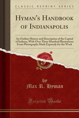 Read Online Hyman's Handbook of Indianapolis: An Outline History and Description of the Capital of Indiana, with Over Three Hundred Illustrations from Photographs Made Expressly for the Work (Classic Reprint) - Max R Hyman file in PDF