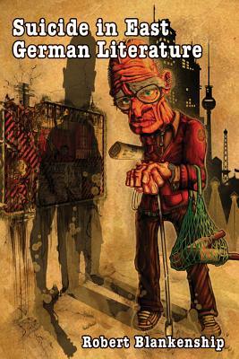 Read Online Suicide in East German Literature: Fiction, Rhetoric, and the Self-Destruction of Literary Heritage - Robert Blankenship | ePub