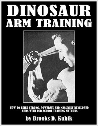 Full Download DINOSAUR ARM TRAINING: How to Build Strong, Powerful and Massively Developed Arms with Old-School Training Methods - Brooks D. Kubik file in PDF