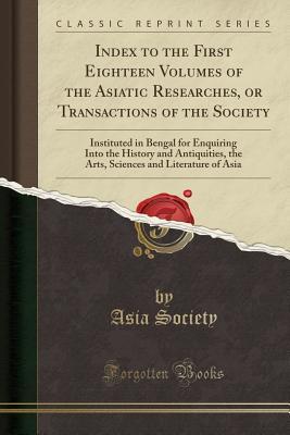 Download Index to the First Eighteen Volumes of the Asiatic Researches, or Transactions of the Society: Instituted in Bengal for Enquiring Into the History and Antiquities, the Arts, Sciences and Literature of Asia (Classic Reprint) - Asia Society file in PDF