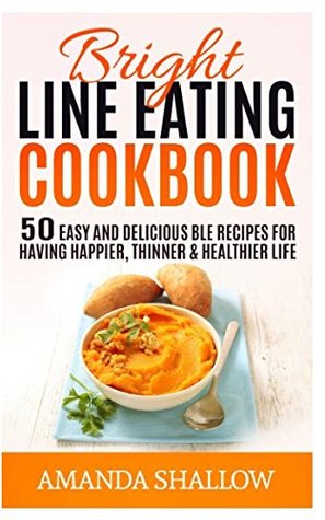 Read Online Bright Line Eating Cookbook: 50 Easy & Delicious BLE Recipes for Having Thinner, Happier and Healthier Life - Amanda Shallow | ePub