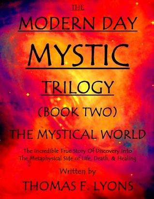 Download The Modern Day Mystic Trilogy (Book Two) The Mystical World: The Incredible True Story Of Discovery Into The Metaphysical Side Of Life, Death, & Healing - Thomas F. Lyons file in PDF