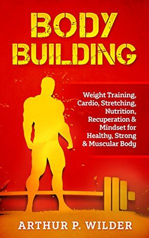 Read BODY BUILDING: Weight Training, Cardio, Stretching, Nutrition, Recuperation & Mindset for Healthy, Strong & Muscular Body (Simple & Practical series) - Arthur P. Wilder file in PDF