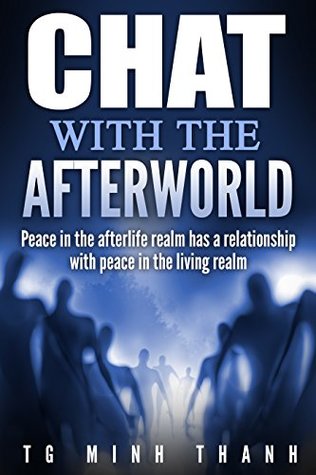 Read Online Chat With The Afterworld: Peace In the Afterlife Realm Has a Relationship With Peace In the Living Realm - T.G. Minh Thanh | ePub