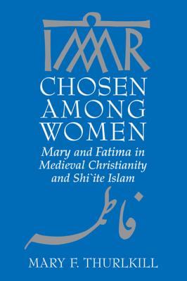 Read Online Chosen Among Women: Mary and Fatima in Medieval Christianity and Shiite Islam - Mary F. Thurlkill file in ePub