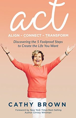 Download ACT: Align-Connect-Transform: Discovering the 5 Foolproof Steps to Create the Life You Want - Cathy Brown file in PDF