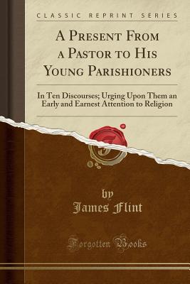 Download A Present from a Pastor to His Young Parishioners: In Ten Discourses; Urging Upon Them an Early and Earnest Attention to Religion (Classic Reprint) - James Flint | ePub