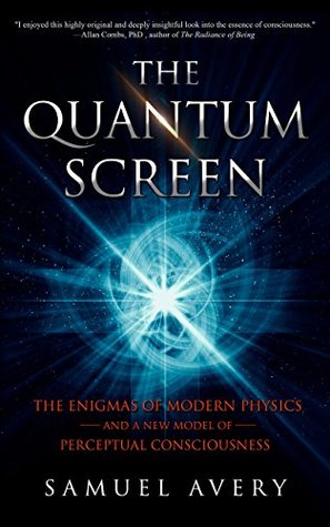 Full Download The Quantum Screen: The Enigmas of Modern Physics and a New Model of Perceptual Consciousness - Samuel Avery | PDF
