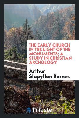 Read The Early Church in the Light of the Monuments; A Study in Christian Archology - Arthur Stapylton 1861-1936 Barnes | ePub