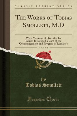 Read Online The Works of Tobias Smollett, M.D, Vol. 5 of 8: With Memoirs of His Life; To Which Is Prefixed a View of the Commencement and Progress of Romance (Classic Reprint) - Tobias Smollett file in PDF
