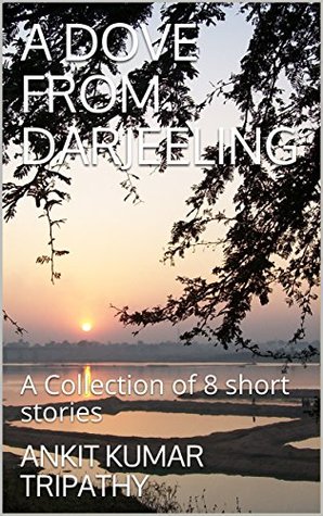 Download A DOVE FROM DARJEELING: A Collection of 8 short stories - Ankit Kumar Tripathy file in PDF
