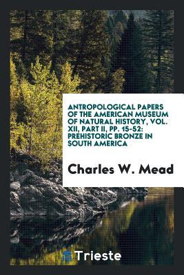 Full Download Antropological Papers of the American Museum of Natural History, Vol. XII, Part II, Pp. 15-52: Prehistoric Bronze in South America - Charles W Mead file in ePub