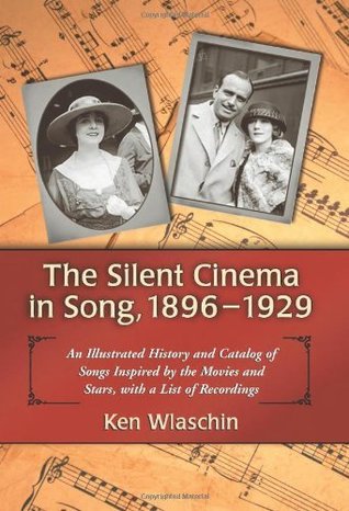 Full Download The Silent Cinema in Song, 1896–1929: An Illustrated History and Catalog of Songs Inspired by the Movies and Stars, with a List of Recordings - Ken Wlaschin | PDF