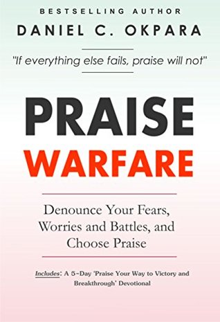 Download Praise Warfare: Denounce Your Fears, Worries and Battles, and Choose Praise   Includes: A 5-Day ‘Praise Your Way to Victory and Breakthrough’ Devotional - Daniel C. Okpara | ePub