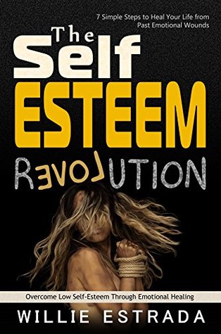 Read The Self-Esteem Revolution: Overcome Low Self-Esteem Through Emotional Healing / 7 Simple Steps to Heal Your Life from Past Emotional Wounds - Willie Estrada | PDF
