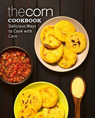 Read Online The Corn Cookbook: Delicious Ways to Cook with Corn - BookSumo Press | PDF