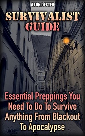 Read Survivalist Guide: Essential Preppings You Need To Do To Survive Anything From Blackout To Apocalypse - Axon Dexter | PDF