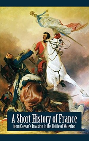 Read Online A Short History of France - from Caesar's Invasion to the Battle of Waterloo (Illustrated) - A. Mary F. Robinson | PDF