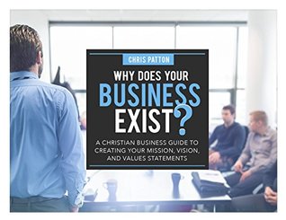 Read Online Why Does Your Business Exist?: A Christian Business Guide to Creating your Mission, Vision, and Values Statements - Chris Patton | PDF