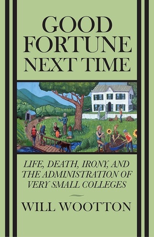 Read Online Good Fortune Next Time: Life, Death, Irony, and the Administration of Very Small Colleges - Will Wootton | ePub
