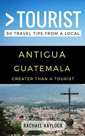 Read Greater Than a Tourist – Antigua Guatemala: 50 Travel Tips from a Local - Rachael Haylock | PDF