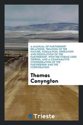 Download A Manual of Partnership Relations: Treating of the Nature, Formation, Operation and Dissolution of the Partnership, with the Forms Used Therein, and a Comparative Consideration of the Partnership and the Corporation - Thomas Conyngton file in PDF