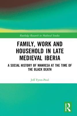Full Download Family, Work, and Household in Late Medieval Iberia: A Social History of Manresa at the Time of the Black Death - Jeff Fynn-Paul | PDF