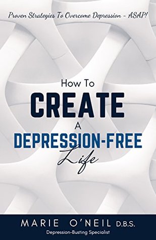 Read Online How To Create A Depression-Free Life: Proven Strategies To Overcome Depression - ASAP! - Marie O'Neil | ePub