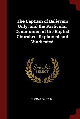 Download The Baptism of Believers Only, and the Particular Communion of the Baptist Churches, Explained and Vindicated - Thomas Baldwin file in PDF