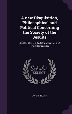 Download A New Disquisition, Philosophical and Political Concerning the Society of the Jesuits: And the Causes and Consequences of Their Destruction - Joseph Tharin | PDF