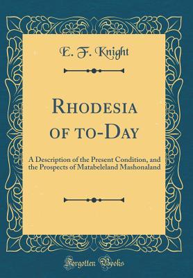 Read Rhodesia of To-Day: A Description of the Present Condition, and the Prospects of Matabeleland Mashonaland (Classic Reprint) - Edward Frederick Knight file in PDF