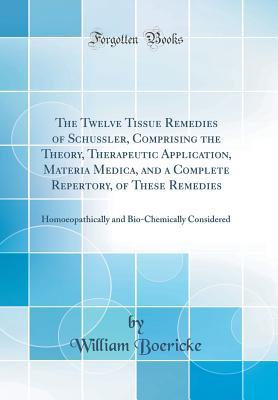 Read Online The Twelve Tissue Remedies of Sch�ssler, Comprising the Theory, Therapeutic Application, Materia Medica, and a Complete Repertory, of These Remedies: Homoeopathically and Bio-Chemically Considered (Classic Reprint) - William Boericke | ePub