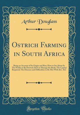 Read Online Ostrich Farming in South Africa: Being an Account of Its Origin and Rise; How to Set about It; The Profits to Be Derived; How to Manage the Birds; The Capital Required; The Diseases and Difficulties to Be Met with &c. &c (Classic Reprint) - Arthur Douglass | PDF