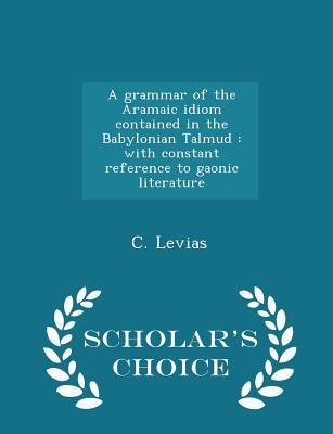 Read A Grammar of the Aramaic Idiom Contained in the Babylonian Talmud: With Constant Reference to Gaonic Literature - Scholar's Choice Edition - C Levias file in PDF