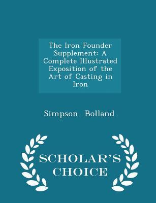 Full Download The Iron Founder Supplement: A Complete Illustrated Exposition of the Art of Casting in Iron - Simpson Bolland | PDF