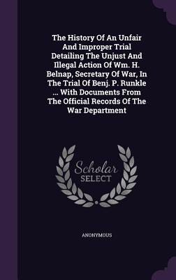 Read Online The History of an Unfair and Improper Trial Detailing the Unjust and Illegal Action of Wm. H. Belnap, Secretary of War, in the Trial of Benj. P. Runkle  with Documents from the Official Records of the War Department - Anonymous | PDF