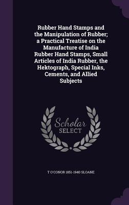 Full Download Rubber Hand Stamps and the Manipulation of Rubber; A Practical Treatise on the Manufacture of India Rubber Hand Stamps, Small Articles of India Rubber, the Hektograph, Special Inks, Cements, and Allied Subjects - T. O'Conor Sloane file in ePub