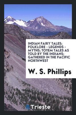 Download Indian Fairy Tales; Folklore - Legends - Myths; Totem Tales as Told by the Indians; Gathered in the Pacific Northwest by W. S. Phillips, with a Glossary of Words, Customs and History of the Indians; Fully Illustrated by the Author - W S Phillips | PDF