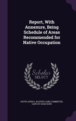 Full Download Report, with Annexure, Being Schedule of Areas Recommended for Native Occupation - Ca South Africa Natives Land Committee | ePub
