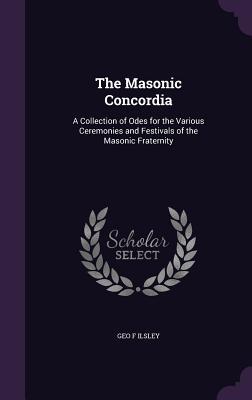 Read Online The Masonic Concordia: A Collection of Odes for the Various Ceremonies and Festivals of the Masonic Fraternity - Geo F Ilsley | PDF