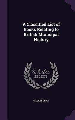Read A Classified List of Books Relating to British Municipal History - Charles Gross file in PDF