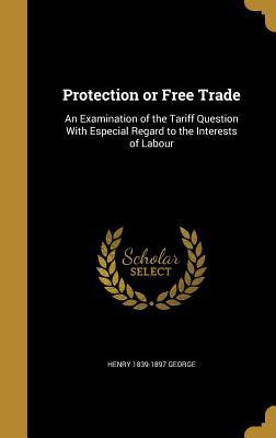 Read Online Protection or Free Trade: An Examination of the Tariff Question with Especial Regard to the Interests of Labour - Henry George file in PDF