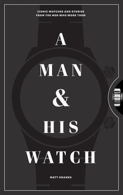 Read Online A Man and His Watch: Iconic Watches and Stories from the Men Who Wore Them - Matt Hranek file in ePub
