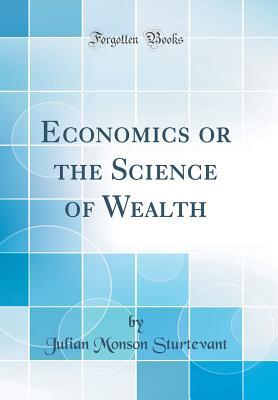 Read Online Economics or the Science of Wealth (Classic Reprint) - Julian Monson Sturtevant | PDF