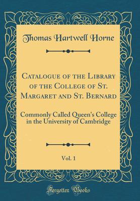 Read Online Catalogue of the Library of the College of St. Margaret and St. Bernard, Vol. 1: Commonly Called Queen's College in the University of Cambridge (Classic Reprint) - Thomas Hartwell Horne | ePub