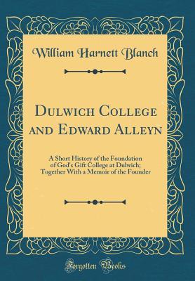 Full Download Dulwich College and Edward Alleyn: A Short History of the Foundation of God's Gift College at Dulwich; Together with a Memoir of the Founder (Classic Reprint) - William Harnett Blanch file in PDF